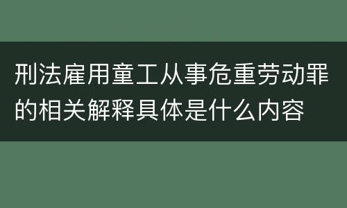 刑法雇用童工从事危重劳动罪的相关解释具体是什么内容