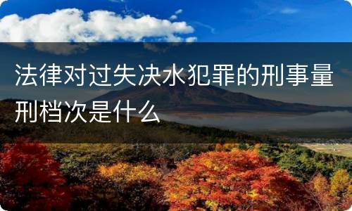 法律对过失决水犯罪的刑事量刑档次是什么
