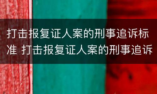 打击报复证人案的刑事追诉标准 打击报复证人案的刑事追诉标准是