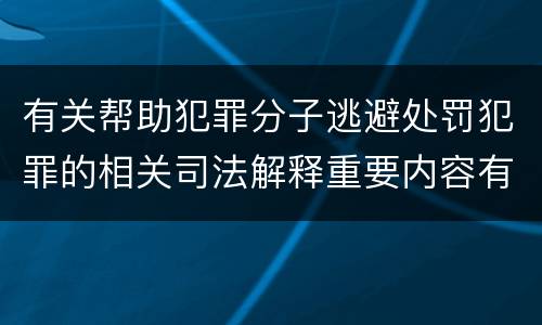 有关帮助犯罪分子逃避处罚犯罪的相关司法解释重要内容有哪些