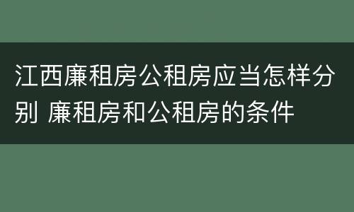 江西廉租房公租房应当怎样分别 廉租房和公租房的条件