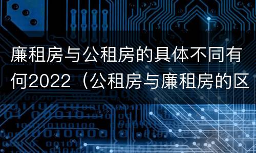 廉租房与公租房的具体不同有何2022（公租房与廉租房的区别都在此,别再搞错了!）