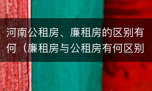 河南公租房、廉租房的区别有何（廉租房与公租房有何区别）