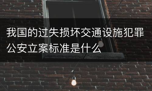 我国的过失损坏交通设施犯罪公安立案标准是什么
