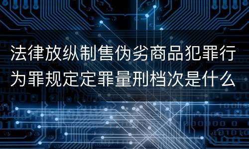 法律放纵制售伪劣商品犯罪行为罪规定定罪量刑档次是什么