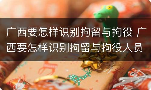 广西要怎样识别拘留与拘役 广西要怎样识别拘留与拘役人员