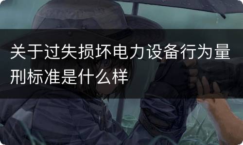 关于过失损坏电力设备行为量刑标准是什么样