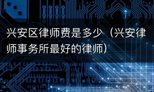 兴安区律师费是多少（兴安律师事务所最好的律师）