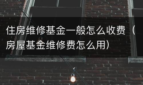 住房维修基金一般怎么收费（房屋基金维修费怎么用）