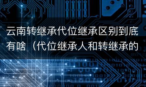 云南转继承代位继承区别到底有啥（代位继承人和转继承的区别）