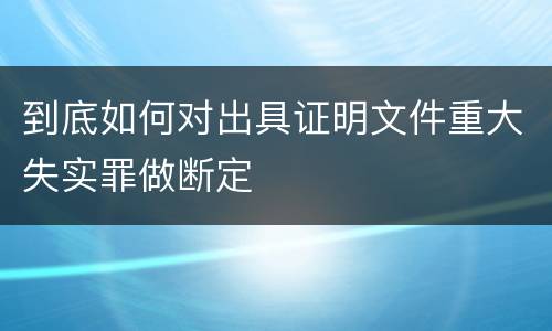 到底如何对出具证明文件重大失实罪做断定