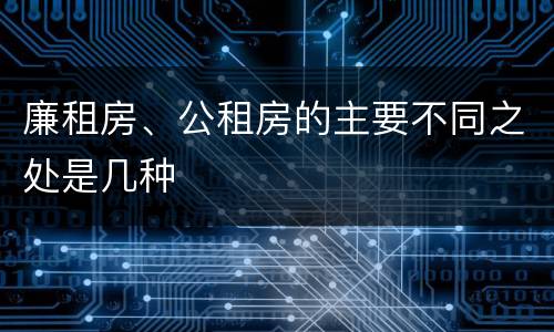 廉租房、公租房的主要不同之处是几种