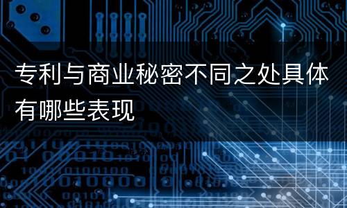 专利与商业秘密不同之处具体有哪些表现