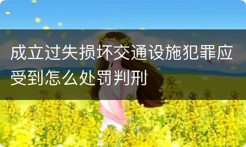 成立过失损坏交通设施犯罪应受到怎么处罚判刑