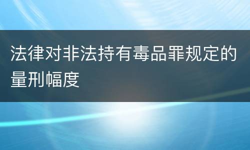 法律对非法持有毒品罪规定的量刑幅度