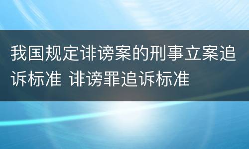我国规定诽谤案的刑事立案追诉标准 诽谤罪追诉标准