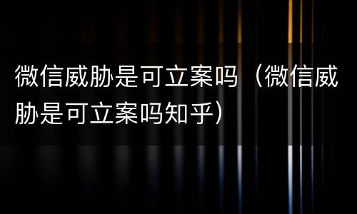 微信威胁是可立案吗（微信威胁是可立案吗知乎）