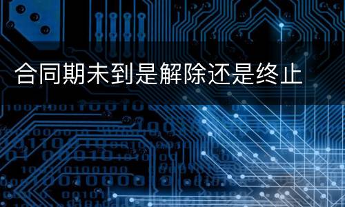 合同期未到是解除还是终止