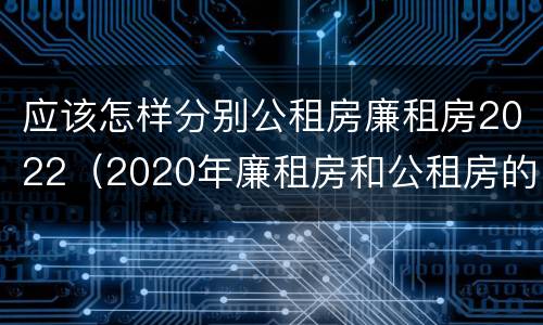 应该怎样分别公租房廉租房2022（2020年廉租房和公租房的区别）