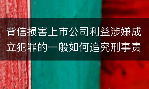 背信损害上市公司利益涉嫌成立犯罪的一般如何追究刑事责任