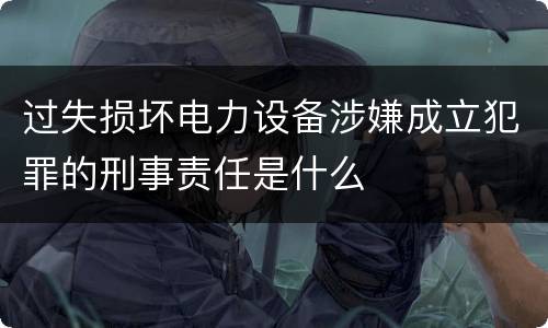 过失损坏电力设备涉嫌成立犯罪的刑事责任是什么