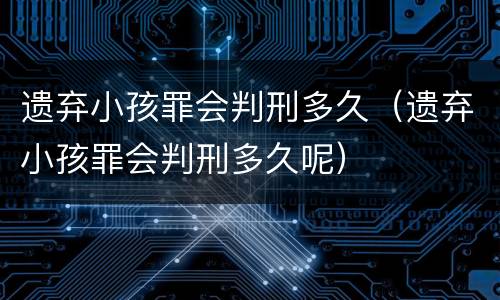 遗弃小孩罪会判刑多久（遗弃小孩罪会判刑多久呢）