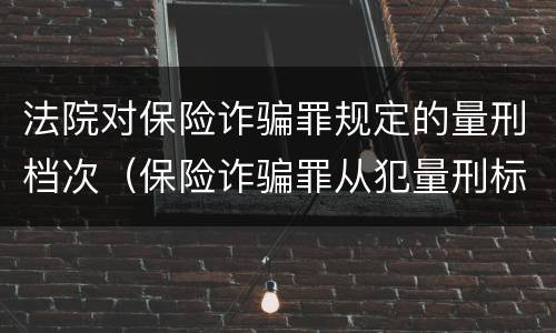 法院对保险诈骗罪规定的量刑档次（保险诈骗罪从犯量刑标准）