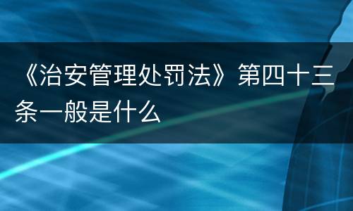 《治安管理处罚法》第四十三条一般是什么
