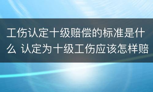 工伤认定十级赔偿的标准是什么 认定为十级工伤应该怎样赔偿