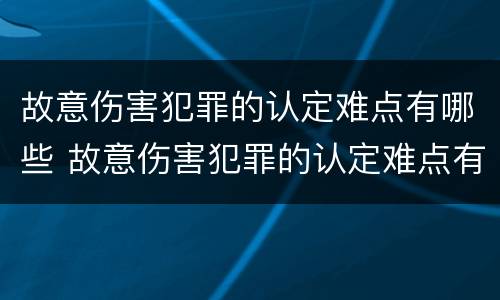 故意伤害犯罪的认定难点有哪些 故意伤害犯罪的认定难点有哪些内容