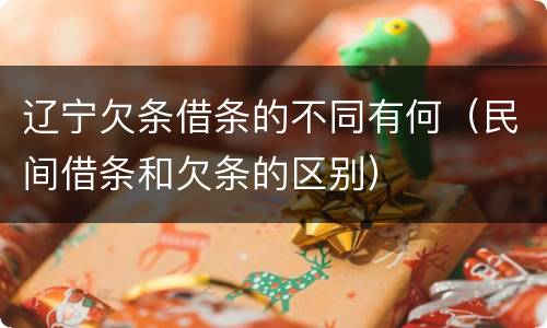 辽宁欠条借条的不同有何（民间借条和欠条的区别）