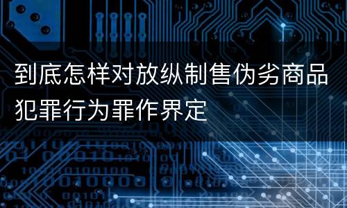 到底怎样对放纵制售伪劣商品犯罪行为罪作界定