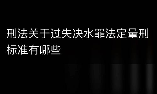 刑法关于过失决水罪法定量刑标准有哪些