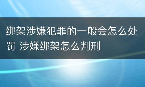 绑架涉嫌犯罪的一般会怎么处罚 涉嫌绑架怎么判刑