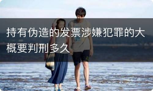 持有伪造的发票涉嫌犯罪的大概要判刑多久