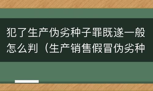 犯了生产伪劣种子罪既遂一般怎么判（生产销售假冒伪劣种子罪）