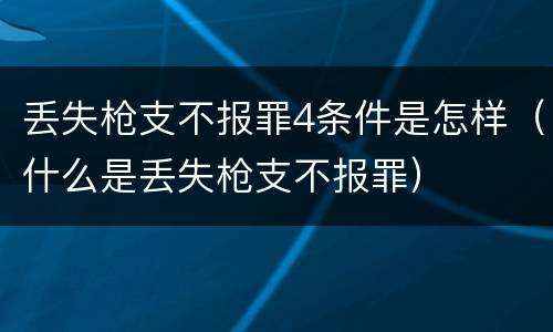 丢失枪支不报罪4条件是怎样（什么是丢失枪支不报罪）