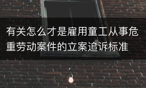有关怎么才是雇用童工从事危重劳动案件的立案追诉标准