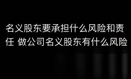 名义股东要承担什么风险和责任 做公司名义股东有什么风险和责任