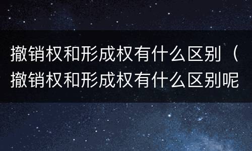 撤销权和形成权有什么区别（撤销权和形成权有什么区别呢）