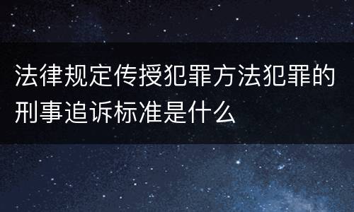 法律规定传授犯罪方法犯罪的刑事追诉标准是什么