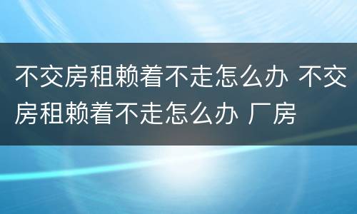 不交房租赖着不走怎么办 不交房租赖着不走怎么办 厂房
