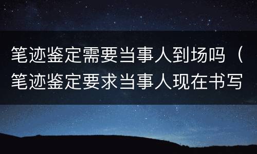 笔迹鉴定需要当事人到场吗（笔迹鉴定要求当事人现在书写吗）
