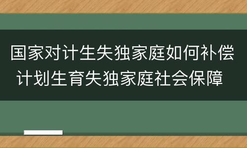 国家对计生失独家庭如何补偿 计划生育失独家庭社会保障