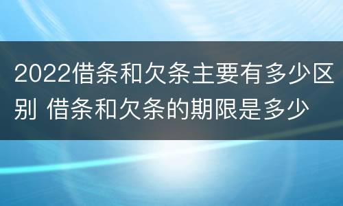 2022借条和欠条主要有多少区别 借条和欠条的期限是多少