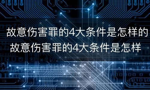 故意伤害罪的4大条件是怎样的 故意伤害罪的4大条件是怎样的判刑