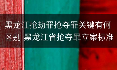 黑龙江抢劫罪抢夺罪关键有何区别 黑龙江省抢夺罪立案标准