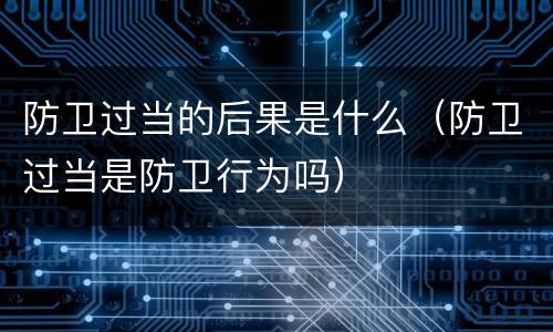 防卫过当的后果是什么（防卫过当是防卫行为吗）