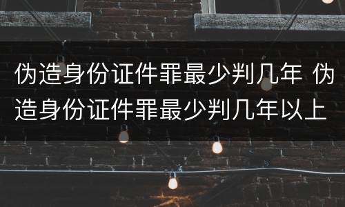 伪造身份证件罪最少判几年 伪造身份证件罪最少判几年以上