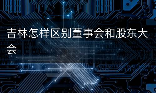 吉林怎样区别董事会和股东大会